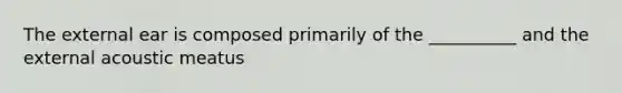 The external ear is composed primarily of the __________ and the external acoustic meatus