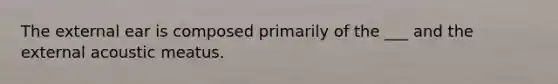 The external ear is composed primarily of the ___ and the external acoustic meatus.