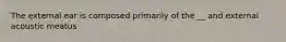 The external ear is composed primarily of the __ and external acoustic meatus