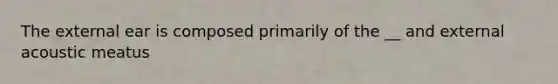 The external ear is composed primarily of the __ and external acoustic meatus