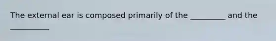 The external ear is composed primarily of the _________ and the __________