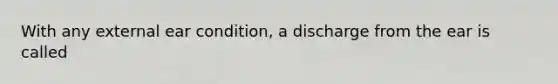 With any external ear condition, a discharge from the ear is called