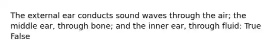 The external ear conducts sound waves through the air; the middle ear, through bone; and the inner ear, through fluid: True False