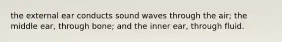 the external ear conducts sound waves through the air; the middle ear, through bone; and the inner ear, through fluid.