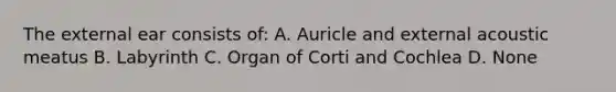 The external ear consists of: A. Auricle and external acoustic meatus B. Labyrinth C. Organ of Corti and Cochlea D. None