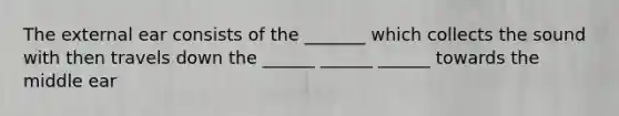 The external ear consists of the _______ which collects the sound with then travels down the ______ ______ ______ towards the middle ear