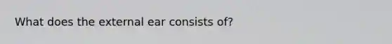 What does the external ear consists of?