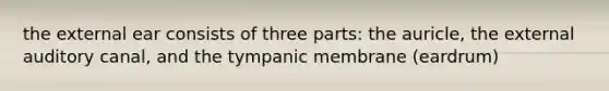 the external ear consists of three parts: the auricle, the external auditory canal, and the tympanic membrane (eardrum)