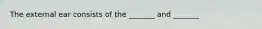 The external ear consists of the _______ and _______