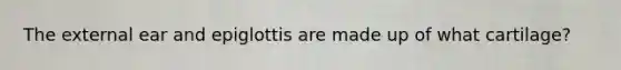 The external ear and epiglottis are made up of what cartilage?