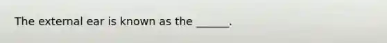 The external ear is known as the ______.