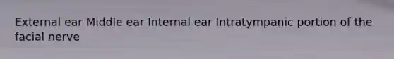 External ear Middle ear Internal ear Intratympanic portion of the facial nerve