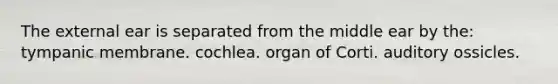 The external ear is separated from the middle ear by the: tympanic membrane. cochlea. organ of Corti. auditory ossicles.