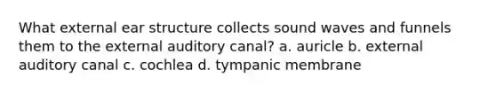 What external ear structure collects sound waves and funnels them to the external auditory canal? a. auricle b. external auditory canal c. cochlea d. tympanic membrane