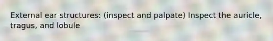 External ear structures: (inspect and palpate) Inspect the auricle, tragus, and lobule