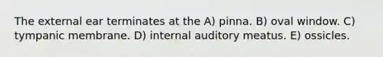 The external ear terminates at the A) pinna. B) oval window. C) tympanic membrane. D) internal auditory meatus. E) ossicles.