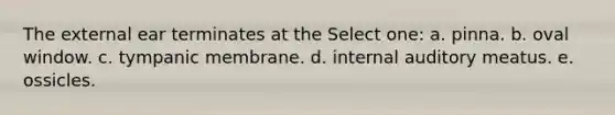The external ear terminates at the Select one: a. pinna. b. oval window. c. tympanic membrane. d. internal auditory meatus. e. ossicles.