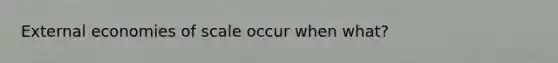 External economies of scale occur when what?