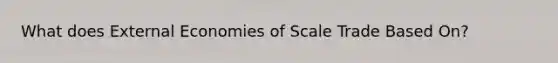 What does External Economies of Scale Trade Based On?