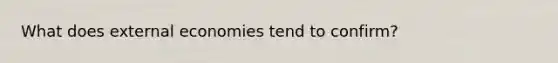 What does external economies tend to confirm?