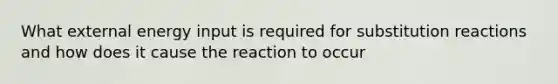 What external energy input is required for substitution reactions and how does it cause the reaction to occur