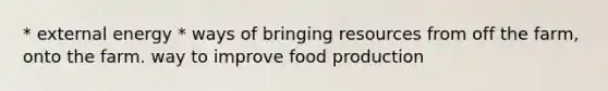 * external energy * ways of bringing resources from off the farm, onto the farm. way to improve food production