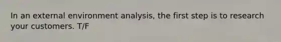 In an external environment analysis, the first step is to research your customers. T/F