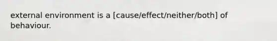 external environment is a [cause/effect/neither/both] of behaviour.