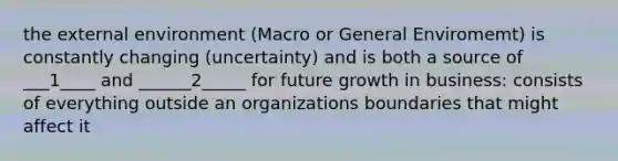 the external environment (Macro or General Enviromemt) is constantly changing (uncertainty) and is both a source of ___1____ and ______2_____ for future growth in business: consists of everything outside an organizations boundaries that might affect it