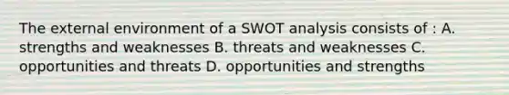 The external environment of a SWOT analysis consists of : A. strengths and weaknesses B. threats and weaknesses C. opportunities and threats D. opportunities and strengths