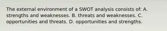 <a href='https://www.questionai.com/knowledge/kpkoUX83Zl-the-external-environment' class='anchor-knowledge'>the external environment</a> of a SWOT analysis consists of: A. strengths and weaknesses. B. threats and weaknesses. C. opportunities and threats. D. opportunities and strengths.