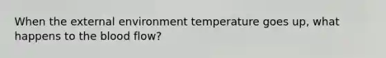 When <a href='https://www.questionai.com/knowledge/kpkoUX83Zl-the-external-environment' class='anchor-knowledge'>the external environment</a> temperature goes up, what happens to <a href='https://www.questionai.com/knowledge/k7oXMfj7lk-the-blood' class='anchor-knowledge'>the blood</a> flow?