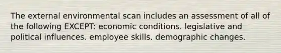 The external environmental scan includes an assessment of all of the following EXCEPT: economic conditions. legislative and political influences. employee skills. demographic changes.