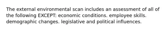 The external environmental scan includes an assessment of all of the following EXCEPT: economic conditions. employee skills. demographic changes. legislative and political influences.