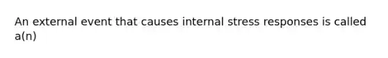 An external event that causes internal stress responses is called a(n)