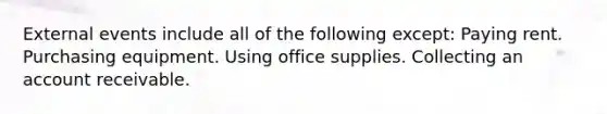 External events include all of the following except: Paying rent. Purchasing equipment. Using office supplies. Collecting an account receivable.