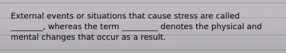 External events or situations that cause stress are called ________, whereas the term _________ denotes the physical and mental changes that occur as a result.