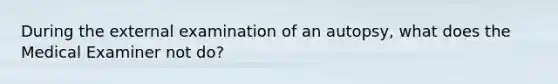 During the external examination of an autopsy, what does the Medical Examiner not do?