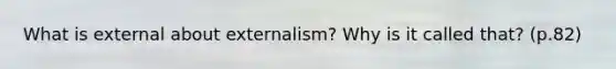 What is external about externalism? Why is it called that? (p.82)