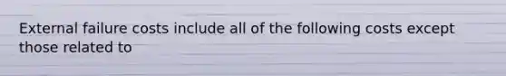 External failure costs include all of the following costs except those related to