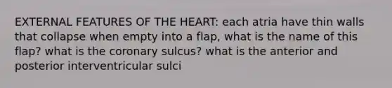 EXTERNAL FEATURES OF <a href='https://www.questionai.com/knowledge/kya8ocqc6o-the-heart' class='anchor-knowledge'>the heart</a>: each atria have thin walls that collapse when empty into a flap, what is the name of this flap? what is <a href='https://www.questionai.com/knowledge/kUSHhCSdkt-the-corona' class='anchor-knowledge'>the corona</a>ry sulcus? what is the anterior and posterior interventricular sulci