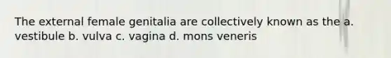 The external female genitalia are collectively known as the a. vestibule b. vulva c. vagina d. mons veneris