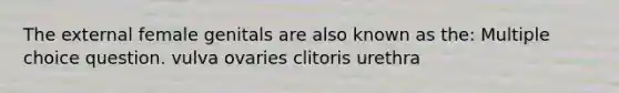 The external female genitals are also known as the: Multiple choice question. vulva ovaries clitoris urethra