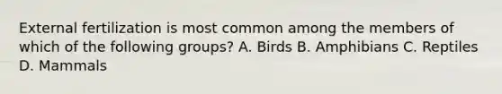 External fertilization is most common among the members of which of the following groups? A. Birds B. Amphibians C. Reptiles D. Mammals