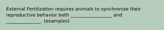 External Fertilization requires animals to synchronize their reproductive behavior both __________________ and _______________. (examples)