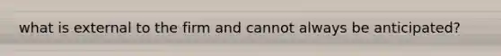 what is external to the firm and cannot always be anticipated?