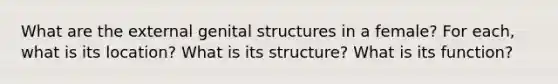 What are the external genital structures in a female? For each, what is its location? What is its structure? What is its function?