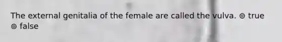 The external genitalia of the female are called the vulva. ⊚ true ⊚ false