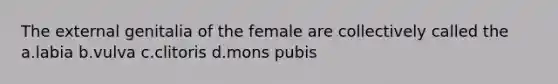 The external genitalia of the female are collectively called the a.labia b.vulva c.clitoris d.mons pubis