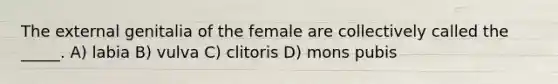 The external genitalia of the female are collectively called the _____. A) labia B) vulva C) clitoris D) mons pubis